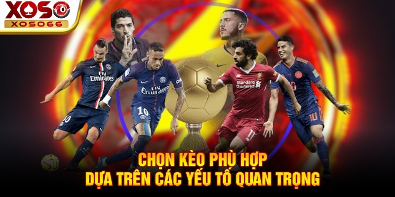 Chọn kèo phù hợp dựa trên các yếu tố quan trọng